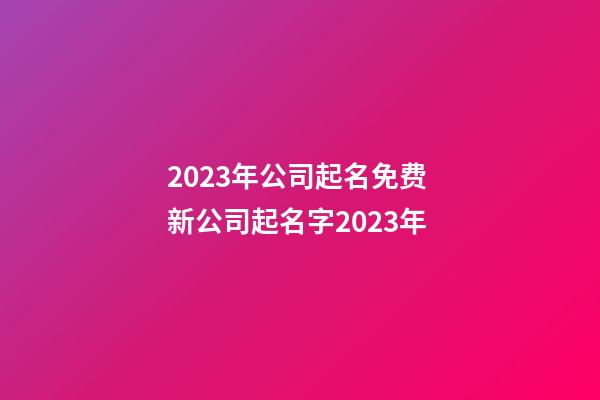 2023年公司起名免费 新公司起名字2023年